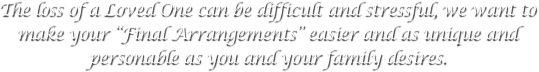 The loss of a Loved One can be difficult and stressful, we want to make your “Final Arrangements” easier and as unique and personable as you and your family desires.